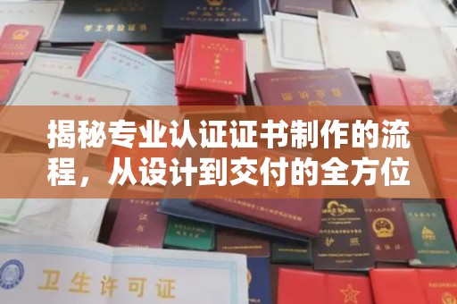 扎囊揭秘专业认证证书制作的流程，从设计到交付的全方位解析