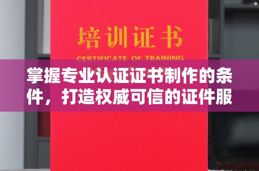 扎囊掌握专业认证证书制作的条件，打造权威可信的证件服务