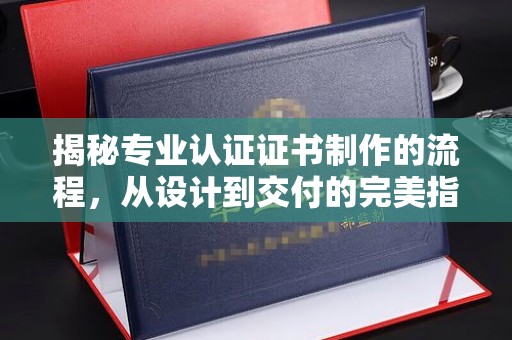 扎囊揭秘专业认证证书制作的流程，从设计到交付的完美指南