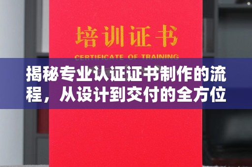 扎囊揭秘专业认证证书制作的流程，从设计到交付的全方位指南