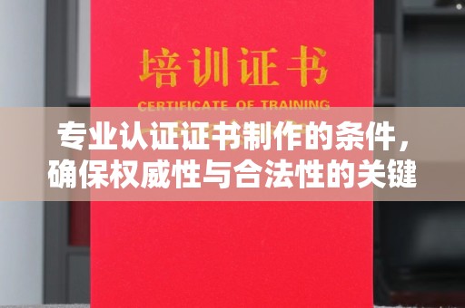 扎囊专业认证证书制作的条件，确保权威性与合法性的关键要素