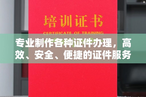 扎囊专业制作各种证件办理，高效、安全、便捷的证件服务