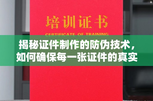 扎囊揭秘证件制作的防伪技术，如何确保每一张证件的真实性