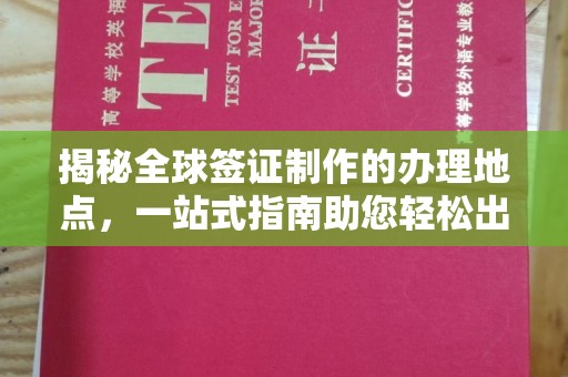 扎囊揭秘全球签证制作的办理地点，一站式指南助您轻松出行