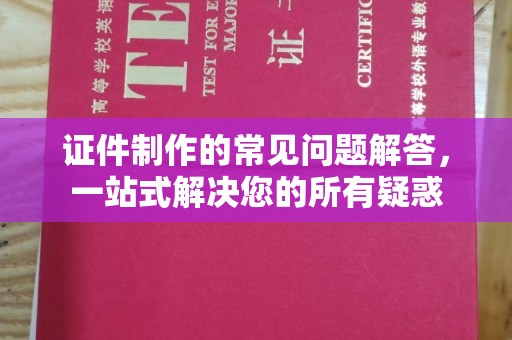 扎囊证件制作的常见问题解答，一站式解决您的所有疑惑