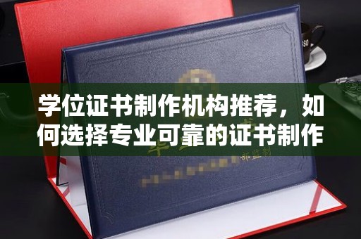 扎囊学位证书制作机构推荐，如何选择专业可靠的证书制作服务