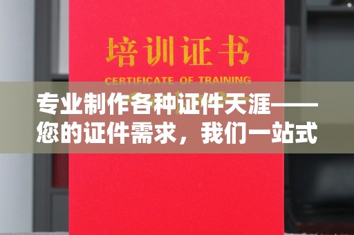 扎囊专业制作各种证件天涯——您的证件需求，我们一站式解决