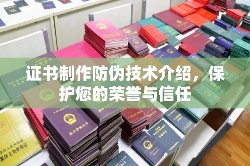 扎囊证书制作防伪技术介绍，保护您的荣誉与信任